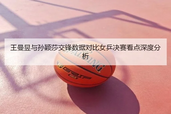 王曼昱与孙颖莎交锋数据对比女乒决赛看点深度分析