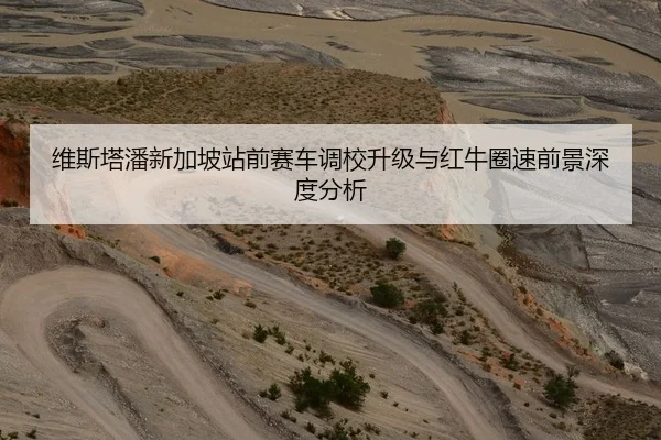 维斯塔潘新加坡站前赛车调校升级与红牛圈速前景深度分析