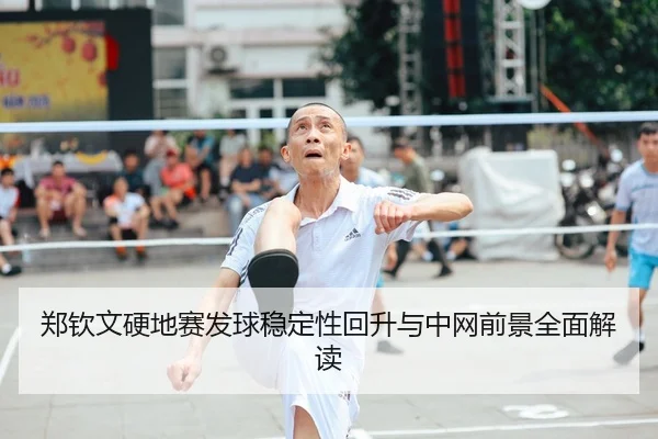 郑钦文硬地赛发球稳定性回升与中网前景全面解读