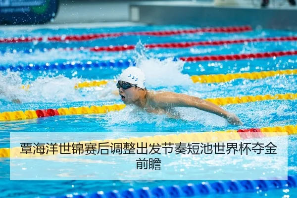覃海洋世锦赛后调整出发节奏短池世界杯夺金前瞻