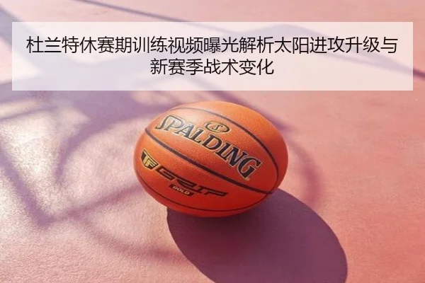杜兰特休赛期训练视频曝光解析太阳进攻升级与新赛季战术变化