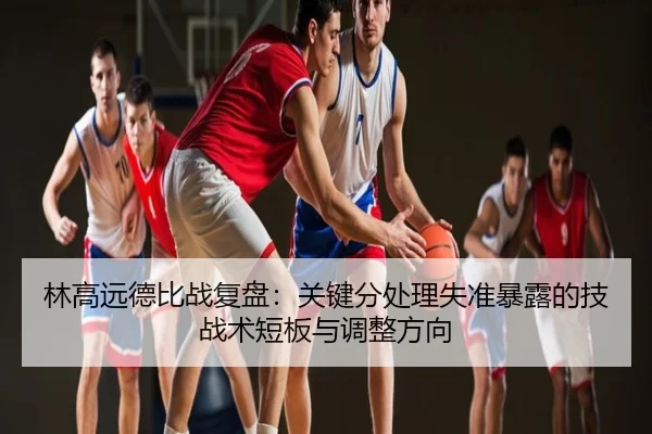 林高远德比战复盘：关键分处理失准暴露的技战术短板与调整方向