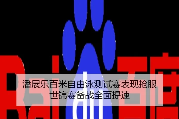 潘展乐百米自由泳测试赛表现抢眼 世锦赛备战全面提速