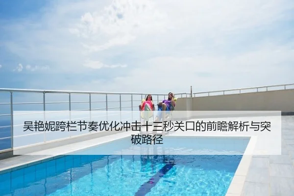 吴艳妮跨栏节奏优化冲击十三秒关口的前瞻解析与突破路径