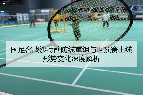 国足客战沙特前防线重组与世预赛出线形势变化深度解析